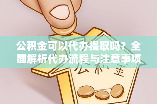 商南公积金可以代办提取吗？全面解析代办流程与注意事项